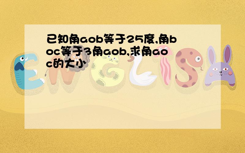 已知角aob等于25度,角boc等于3角aob,求角aoc的大小