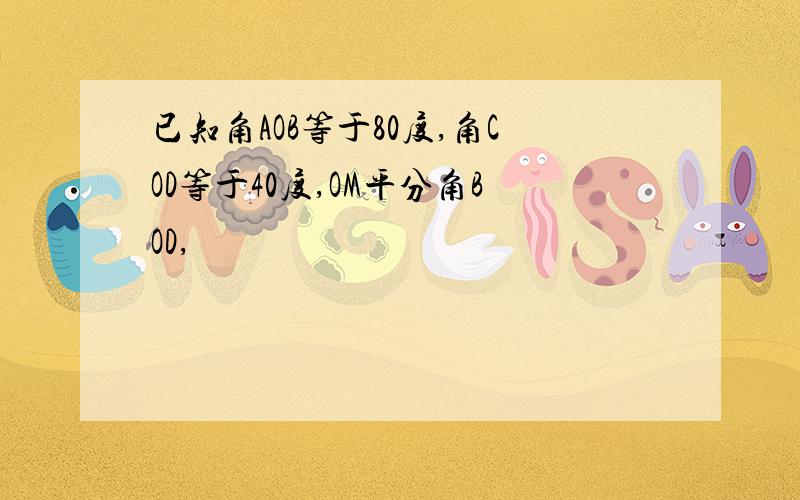 已知角AOB等于80度,角COD等于40度,OM平分角BOD,