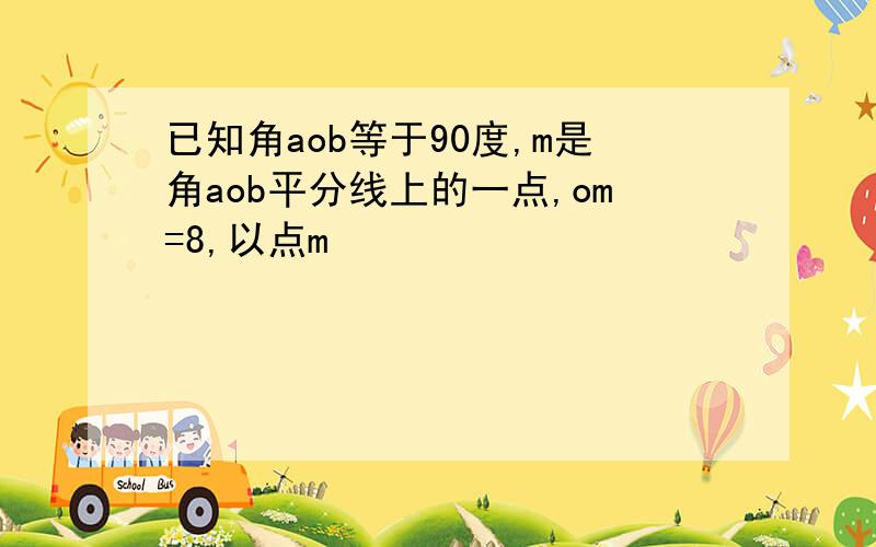 已知角aob等于90度,m是角aob平分线上的一点,om=8,以点m