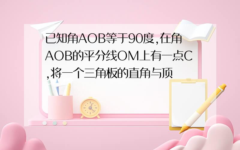 已知角AOB等于90度,在角AOB的平分线OM上有一点C,将一个三角板的直角与顶