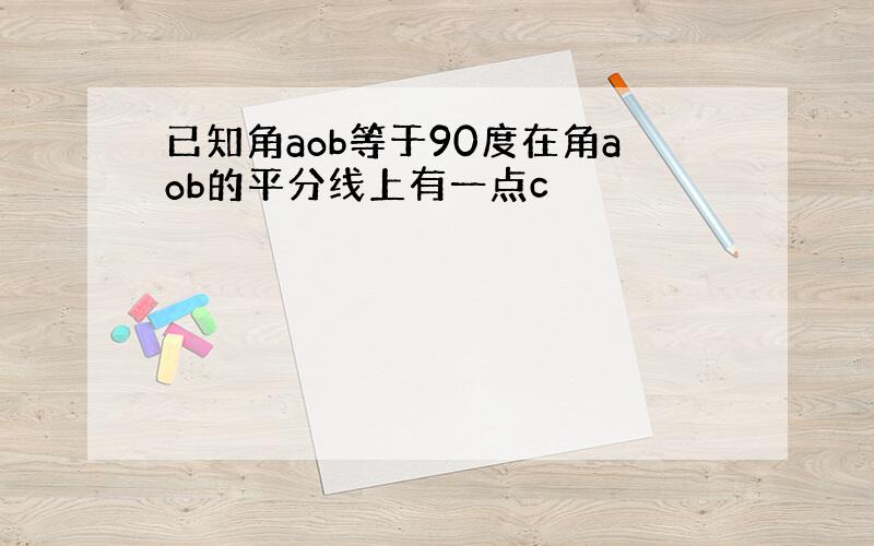 已知角aob等于90度在角aob的平分线上有一点c