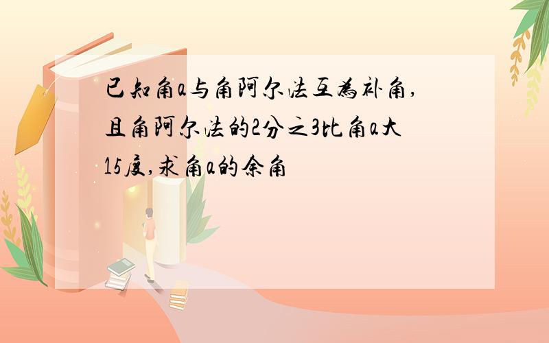 已知角a与角阿尔法互为补角,且角阿尔法的2分之3比角a大15度,求角a的余角