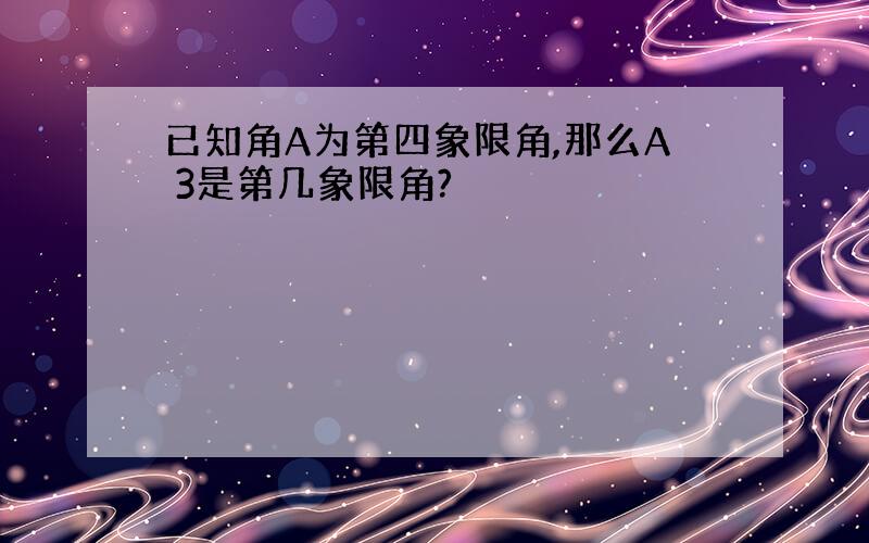 已知角A为第四象限角,那么A 3是第几象限角?