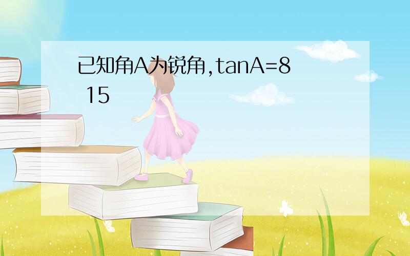 已知角A为锐角,tanA=8 15