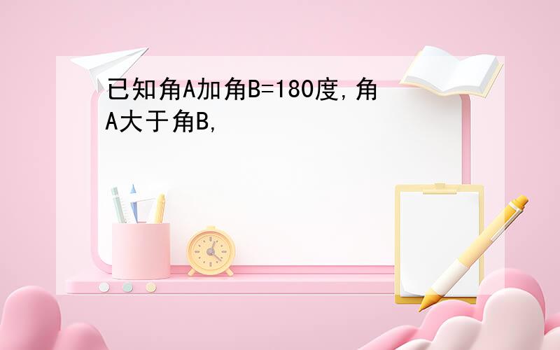 已知角A加角B=180度,角A大于角B,