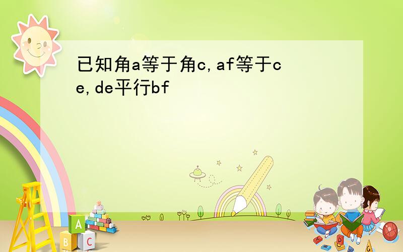 已知角a等于角c,af等于ce,de平行bf