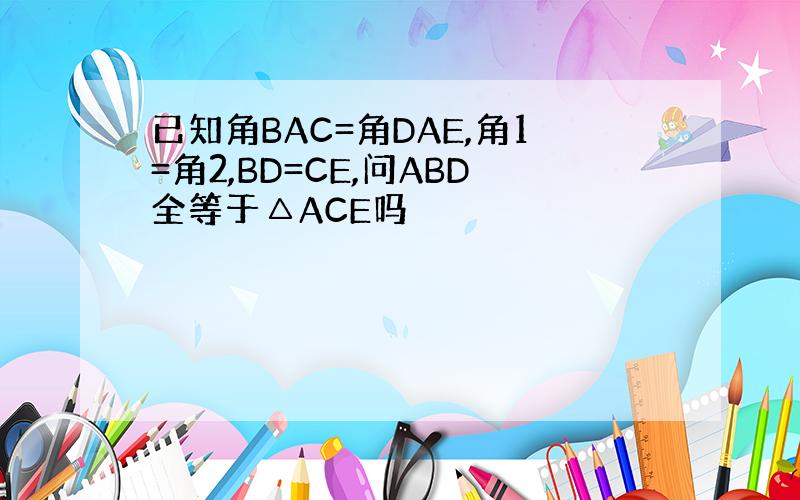 已知角BAC=角DAE,角1=角2,BD=CE,问ABD全等于△ACE吗