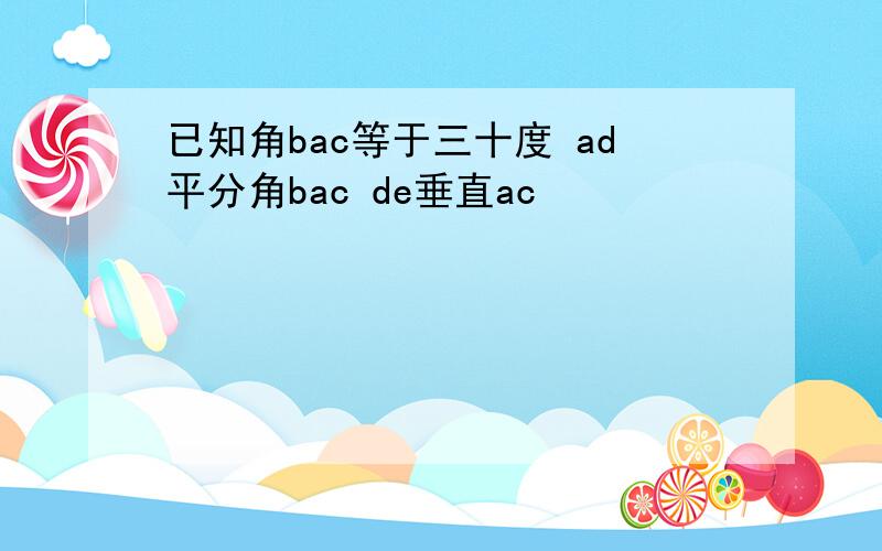 已知角bac等于三十度 ad平分角bac de垂直ac