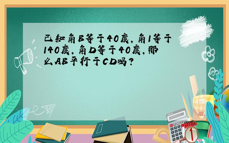 已知角B等于40度,角1等于140度,角D等于40度,那么AB平行于CD吗?