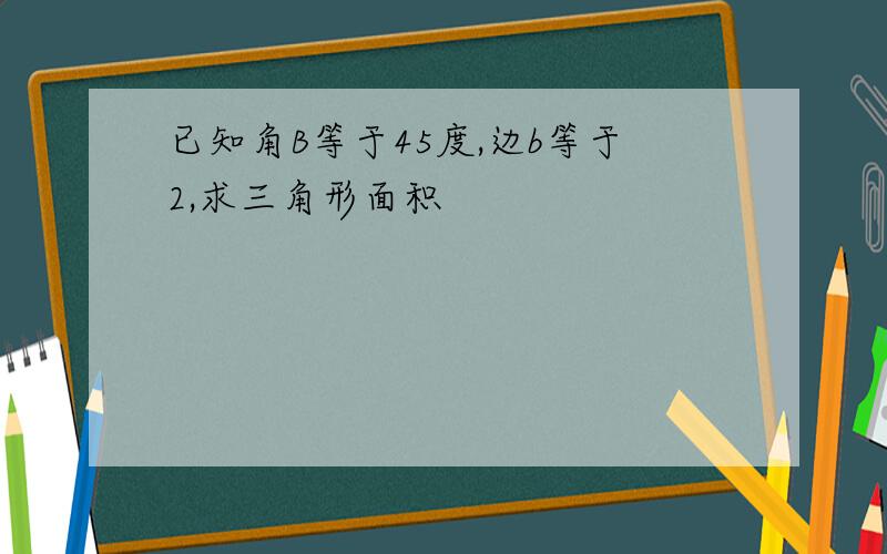 已知角B等于45度,边b等于2,求三角形面积