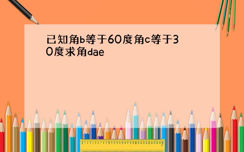 已知角b等于60度角c等于30度求角dae