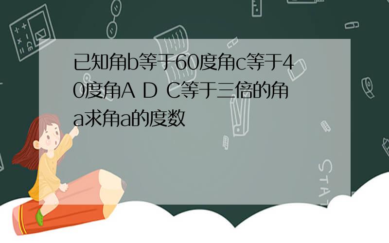 已知角b等于60度角c等于40度角A D C等于三倍的角a求角a的度数