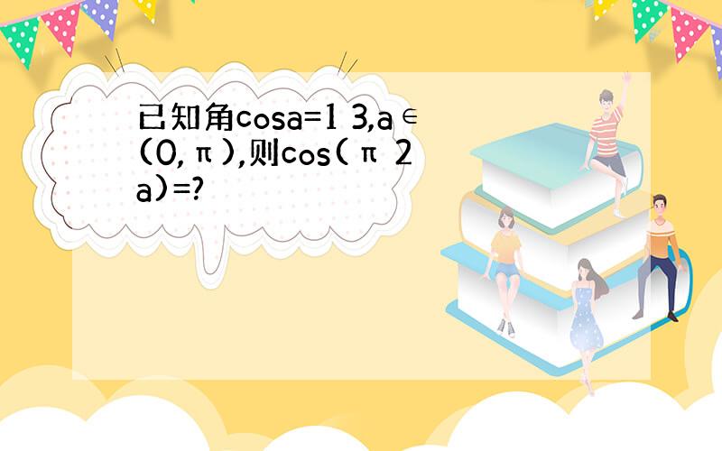 已知角cosa=1 3,a∈(0,π),则cos(π 2a)=?