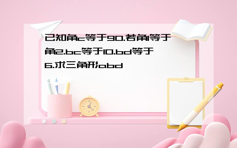 已知角c等于90.若角1等于角2.bc等于10.bd等于6.求三角形abd