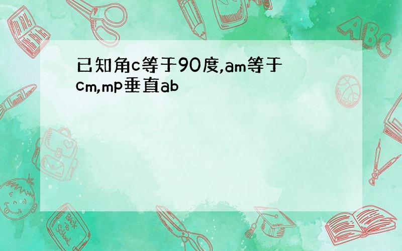 已知角c等于90度,am等于cm,mp垂直ab