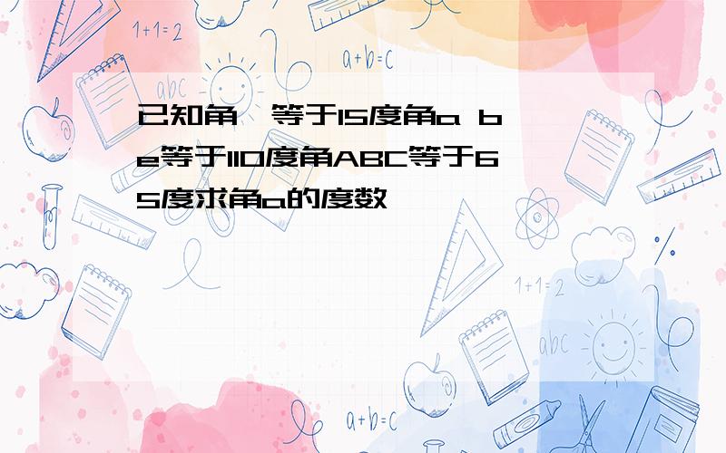 已知角一等于15度角a b e等于110度角ABC等于65度求角a的度数