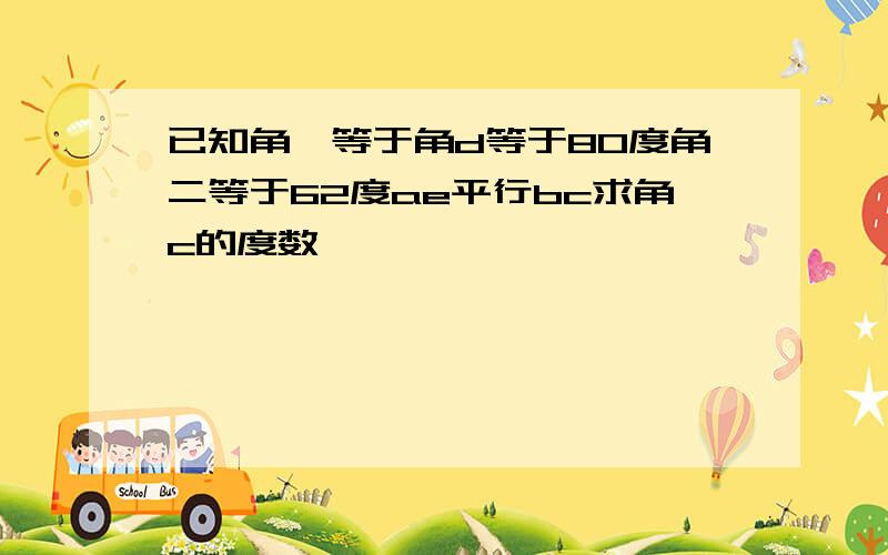 已知角一等于角d等于80度角二等于62度ae平行bc求角c的度数