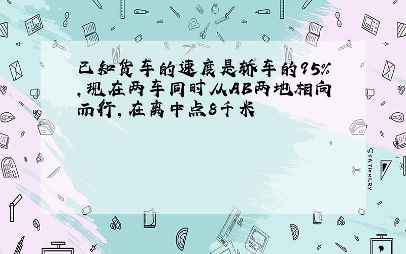 已知货车的速度是轿车的95%,现在两车同时从AB两地相向而行,在离中点8千米