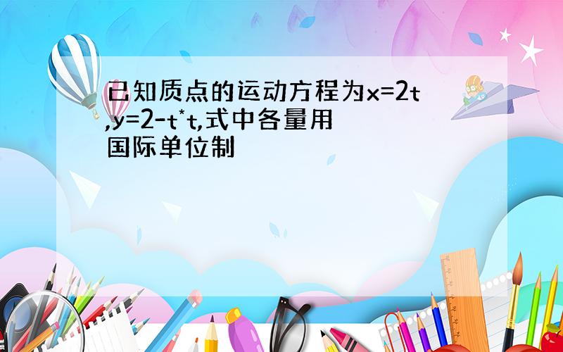 已知质点的运动方程为x=2t,y=2-t*t,式中各量用国际单位制