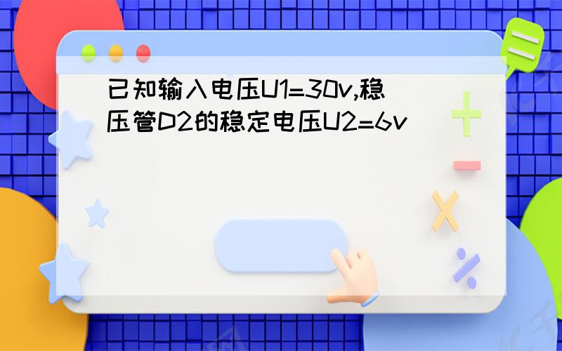 已知输入电压U1=30v,稳压管D2的稳定电压U2=6v