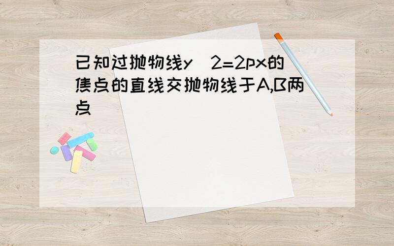 已知过抛物线y^2=2px的焦点的直线交抛物线于A,B两点