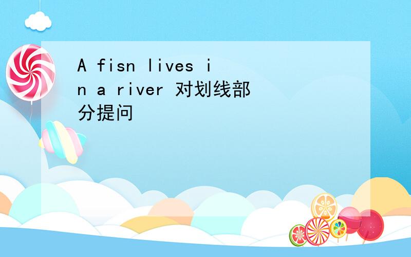 A fisn lives in a river 对划线部分提问