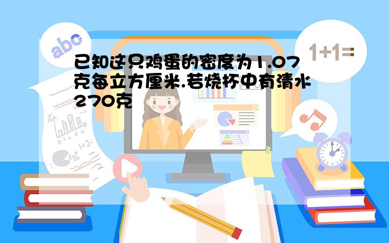 已知这只鸡蛋的密度为1.07克每立方厘米.若烧杯中有清水270克