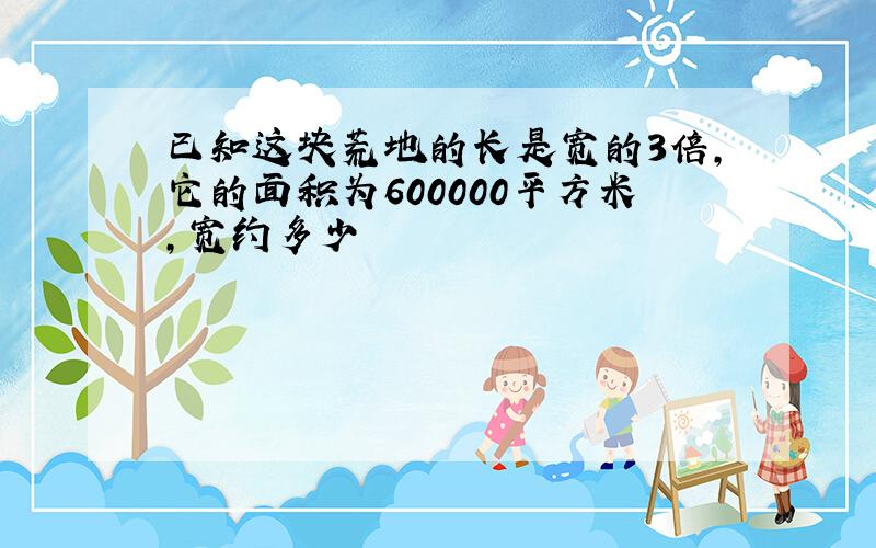 已知这块荒地的长是宽的3倍,它的面积为600000平方米,宽约多少