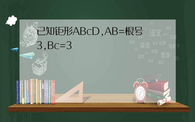 已知钜形ABcD,AB=根号3,Bc=3