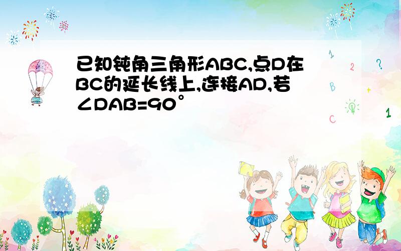 已知钝角三角形ABC,点D在BC的延长线上,连接AD,若∠DAB=90°