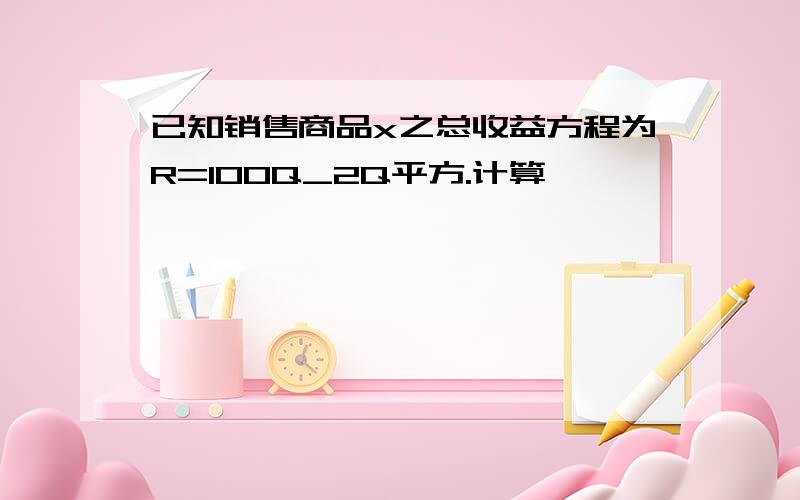 已知销售商品x之总收益方程为R=100Q_2Q平方.计算