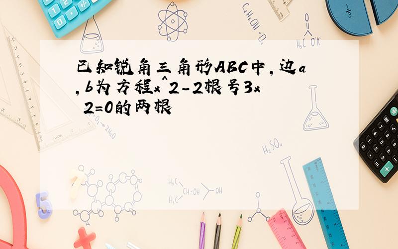 已知锐角三角形ABC中,边a,b为方程x^2-2根号3x 2=0的两根