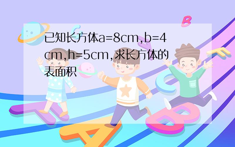 已知长方体a=8cm,b=4cm,h=5cm,求长方体的表面积