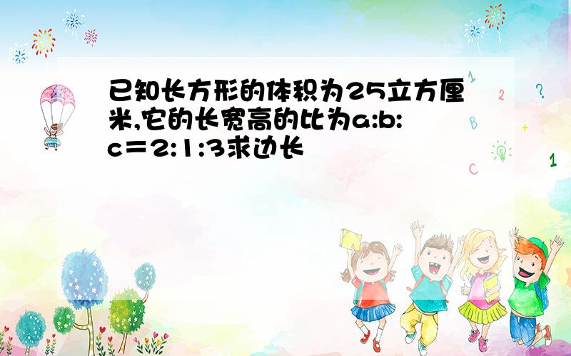 已知长方形的体积为25立方厘米,它的长宽高的比为a:b:c＝2:1:3求边长