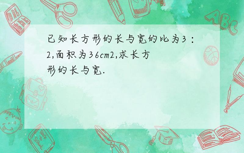 已知长方形的长与宽的比为3∶2,面积为36cm2,求长方形的长与宽.