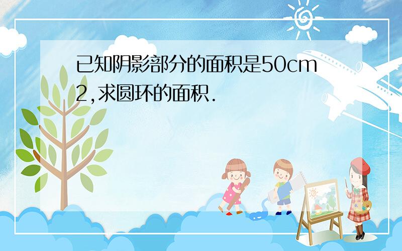 已知阴影部分的面积是50cm2,求圆环的面积.