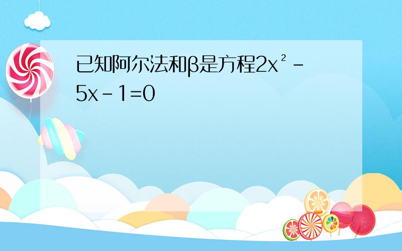 已知阿尔法和β是方程2x²-5x-1=0