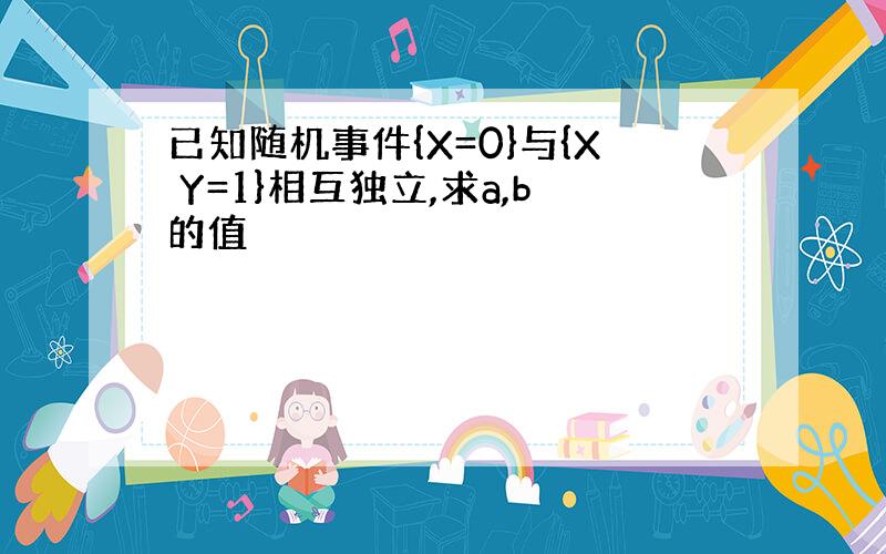 已知随机事件{X=0}与{X Y=1}相互独立,求a,b的值