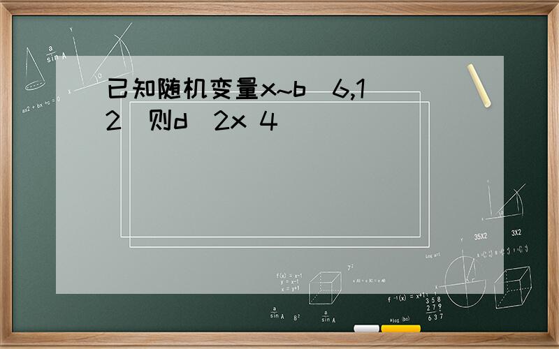 已知随机变量x~b(6,1 2)则d(2x 4)