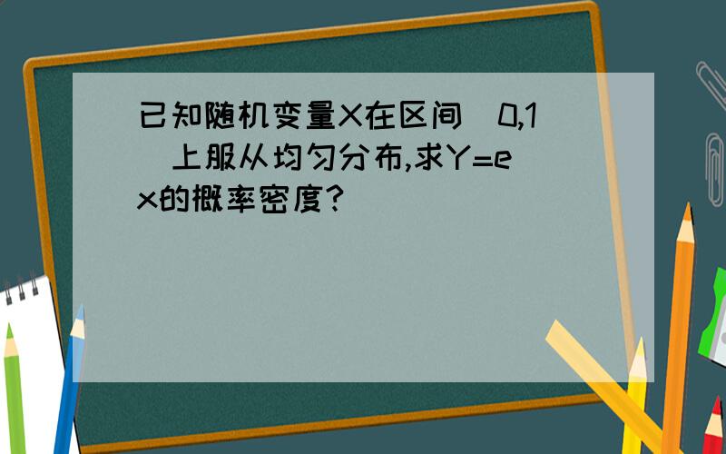 已知随机变量X在区间(0,1)上服从均匀分布,求Y=e^x的概率密度?