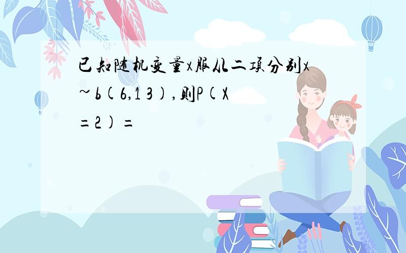 已知随机变量x服从二项分别x~b(6,1 3),则P(X=2)=