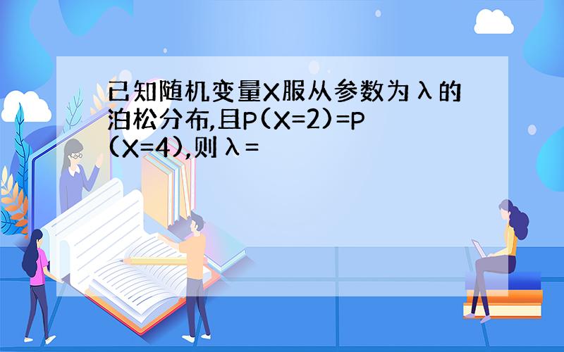 已知随机变量X服从参数为λ的泊松分布,且P(X=2)=P(X=4),则λ=