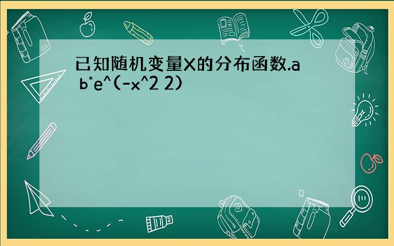 已知随机变量X的分布函数.a b*e^(-x^2 2)