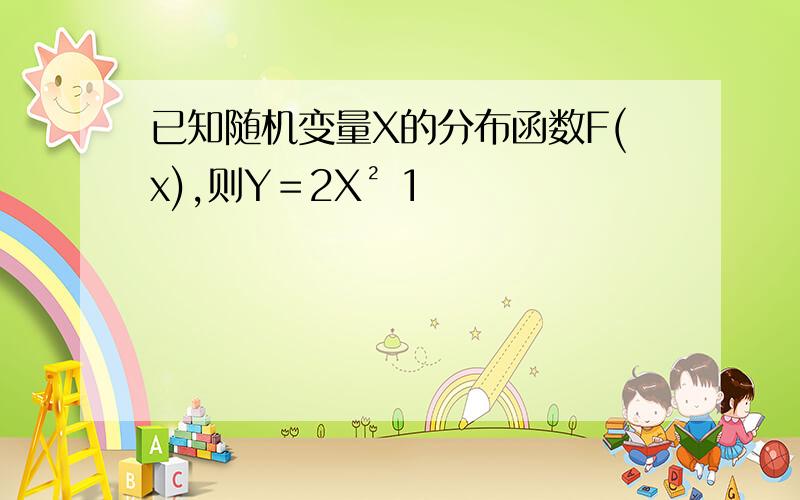 已知随机变量X的分布函数F(x),则Y＝2X² 1