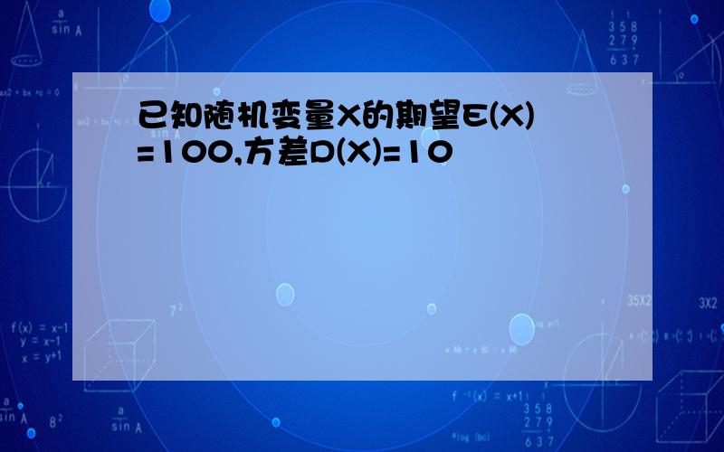 已知随机变量X的期望E(X)=100,方差D(X)=10