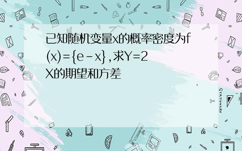 已知随机变量x的概率密度为f(x)={e-x},求Y=2X的期望和方差