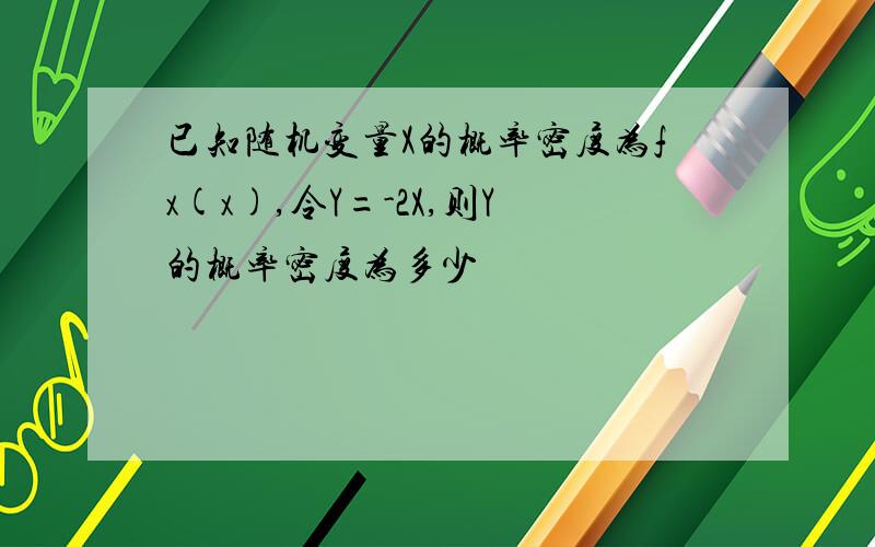 已知随机变量X的概率密度为fx(x),令Y=-2X,则Y的概率密度为多少