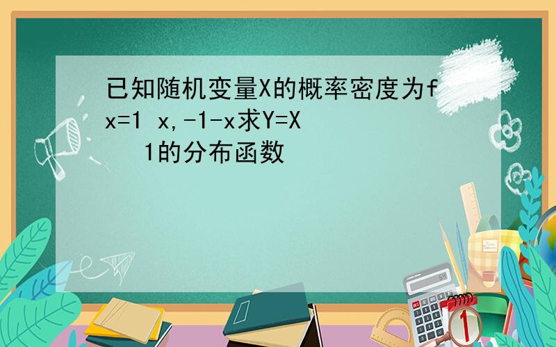 已知随机变量X的概率密度为fx=1 x,-1-x求Y=X² 1的分布函数