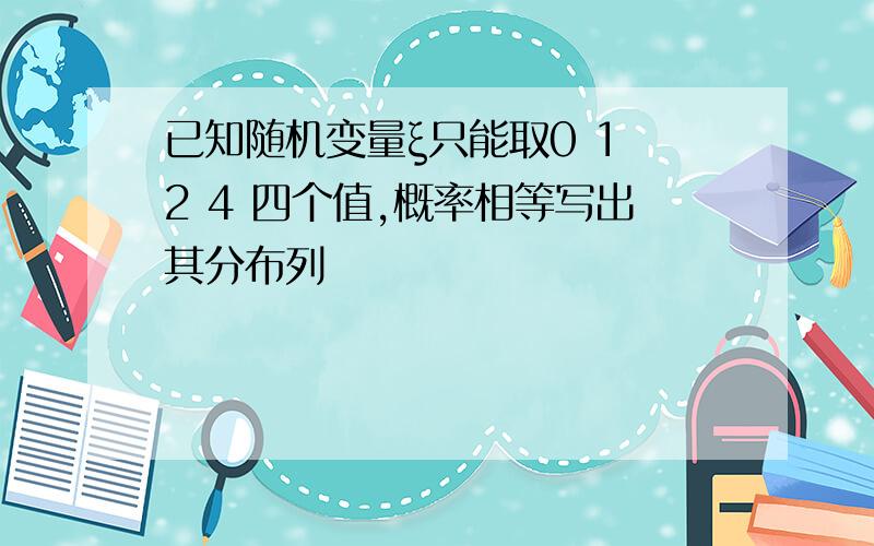 已知随机变量ξ只能取0 1 2 4 四个值,概率相等写出其分布列