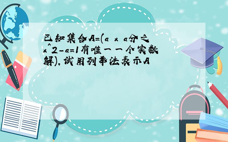 已知集合A=(a x a分之x^2-a=1有唯一一个实数解),试用列举法表示A